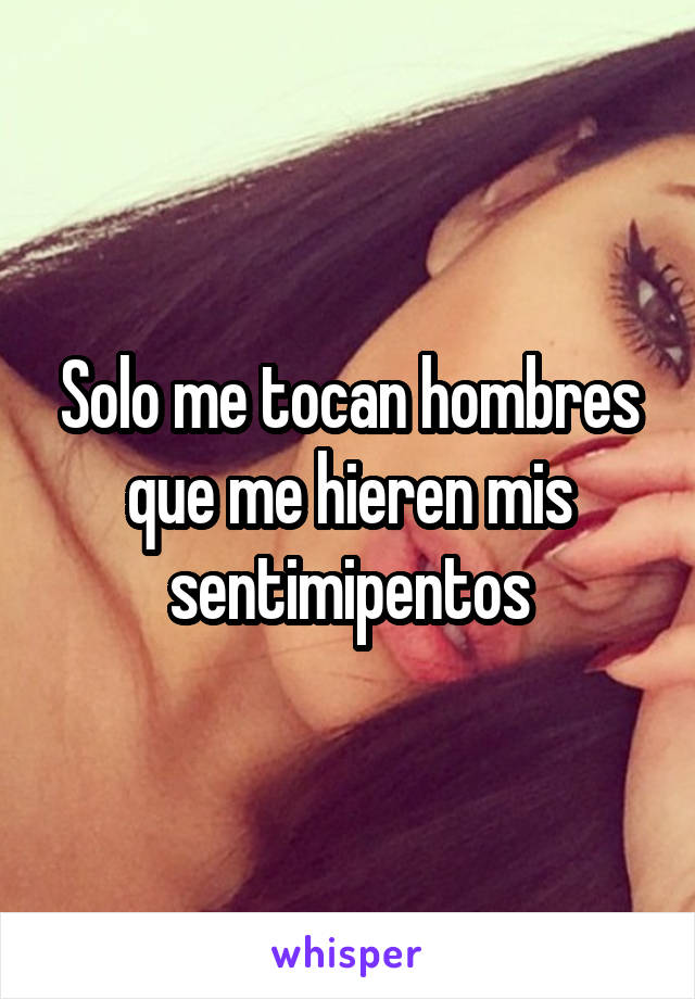 Solo me tocan hombres que me hieren mis sentimipentos