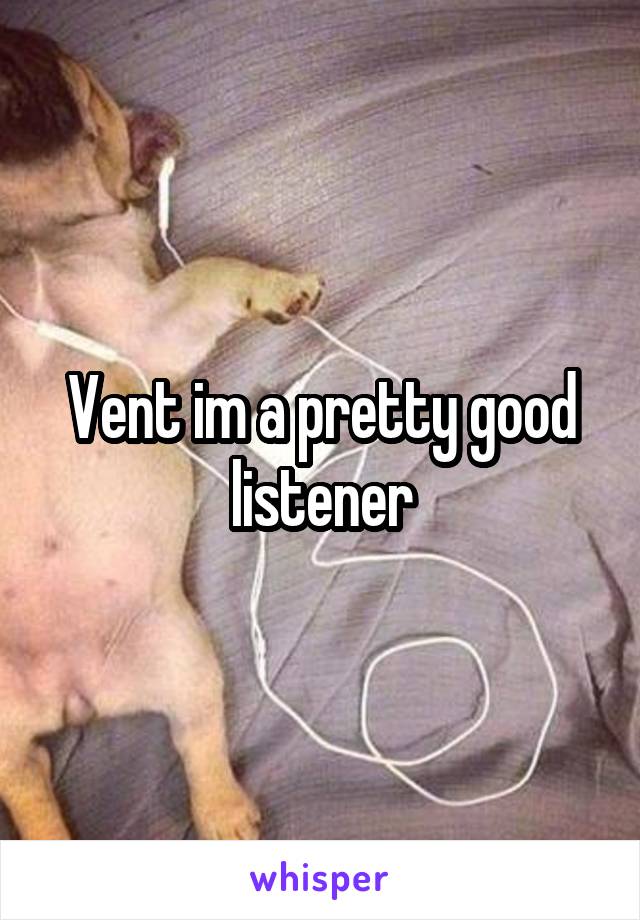 Vent im a pretty good listener