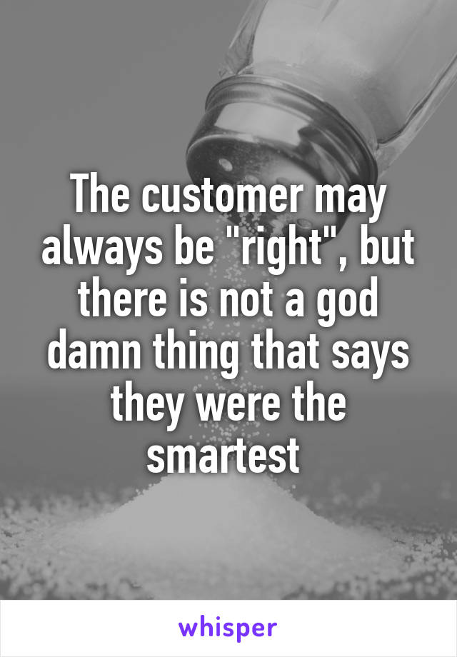 The customer may always be "right", but there is not a god damn thing that says they were the smartest 