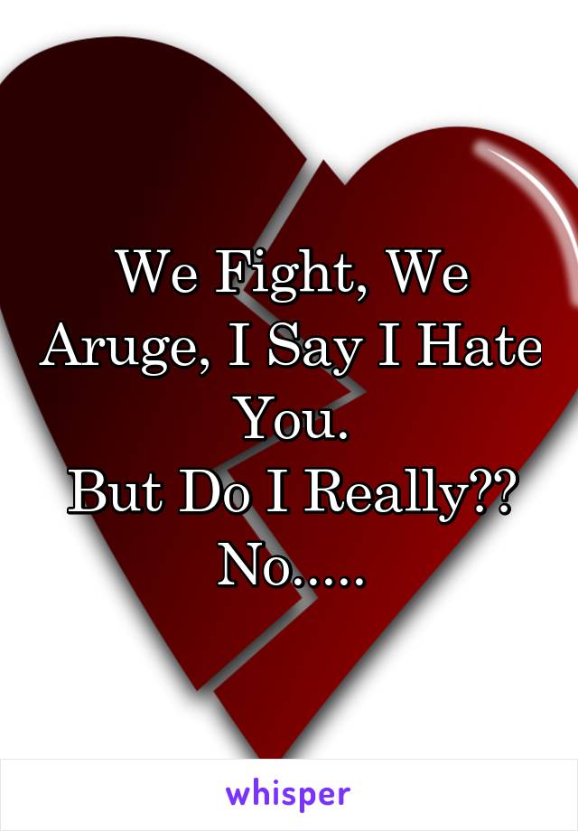 We Fight, We Aruge, I Say I Hate You.
But Do I Really??
No.....