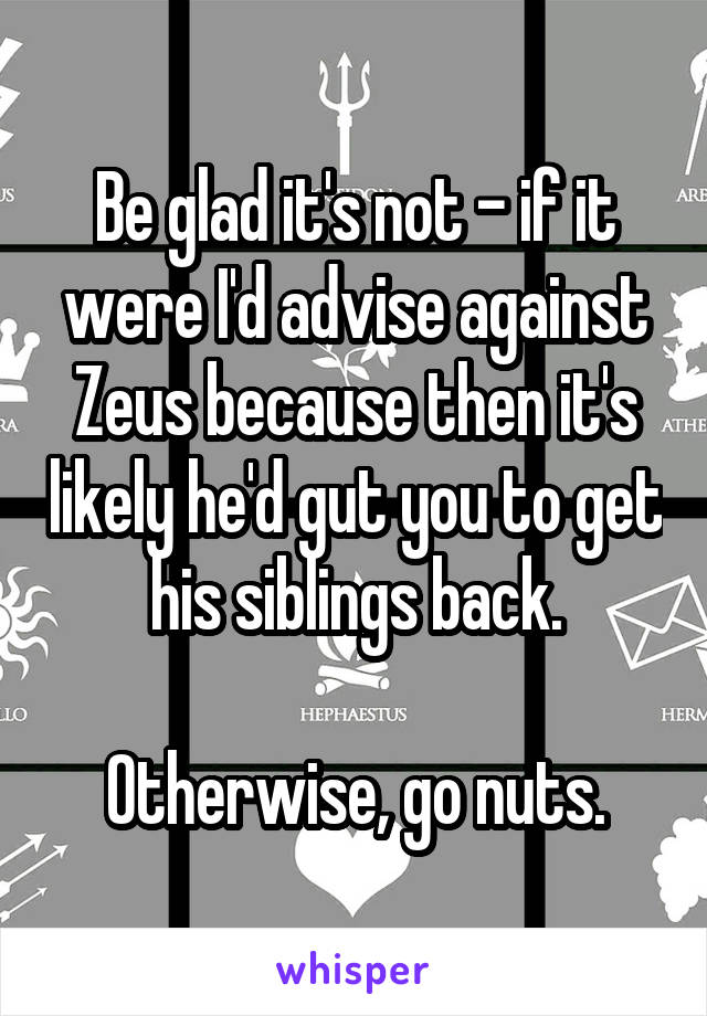 Be glad it's not - if it were I'd advise against Zeus because then it's likely he'd gut you to get his siblings back.

Otherwise, go nuts.