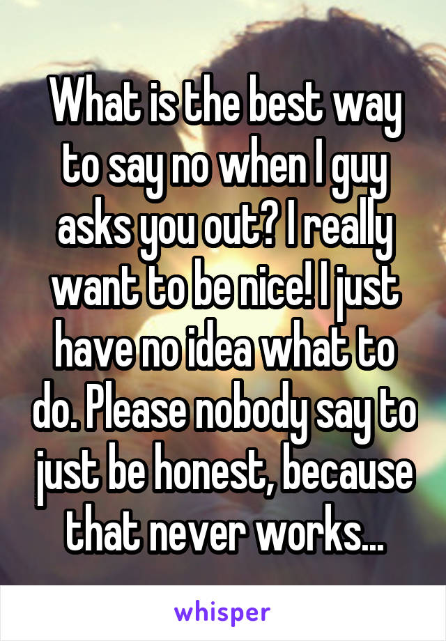 What is the best way to say no when I guy asks you out? I really want to be nice! I just have no idea what to do. Please nobody say to just be honest, because that never works...