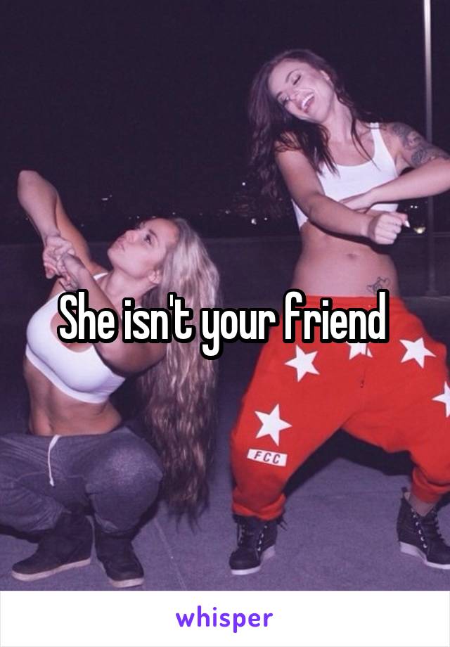 She isn't your friend 