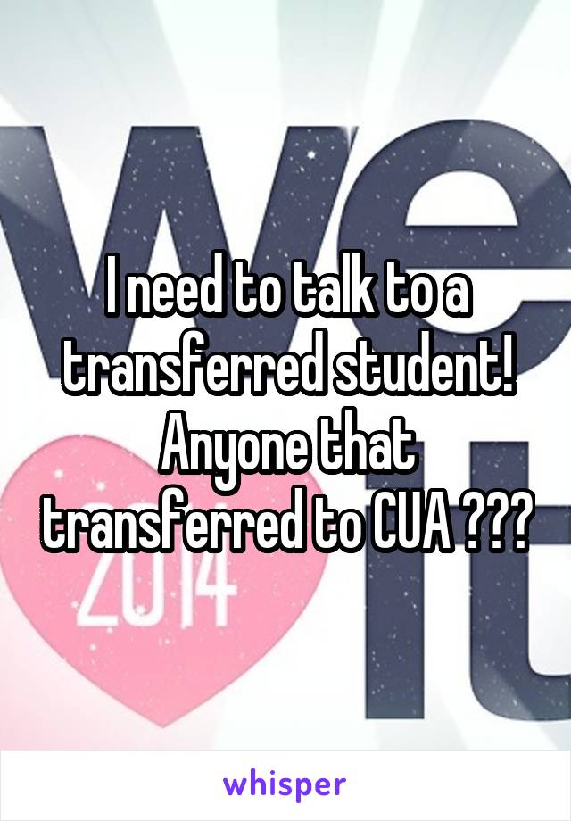 I need to talk to a transferred student! Anyone that transferred to CUA ???