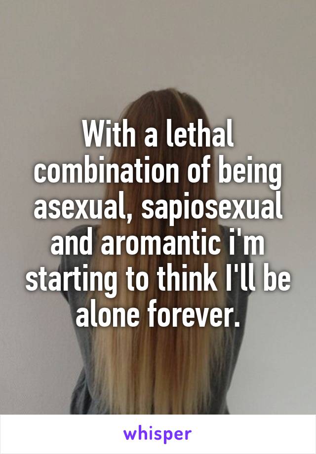 With a lethal combination of being asexual, sapiosexual and aromantic i'm starting to think I'll be alone forever.