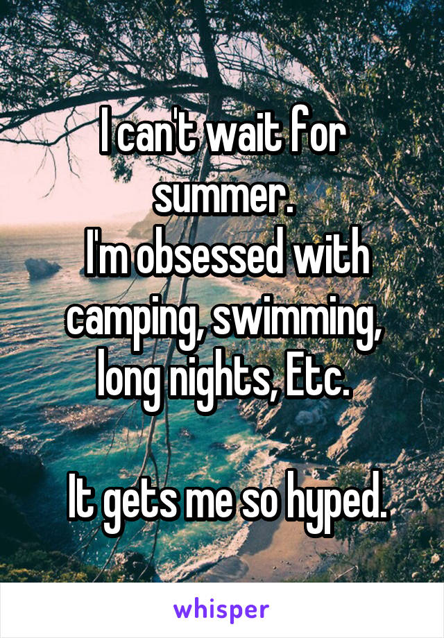 I can't wait for summer.
 I'm obsessed with camping, swimming, long nights, Etc.

 It gets me so hyped.