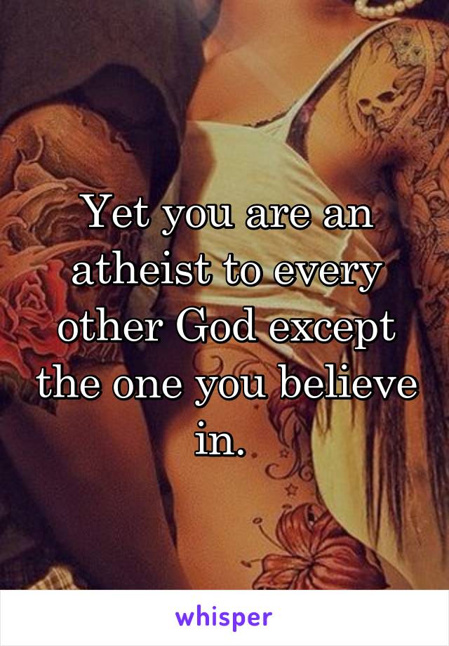 Yet you are an atheist to every other God except the one you believe in. 