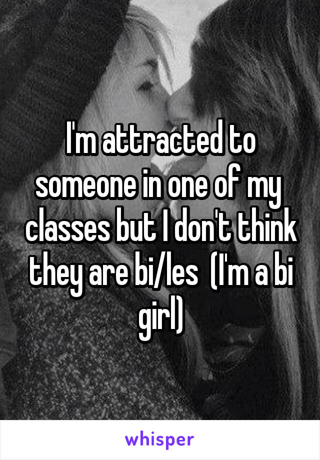 I'm attracted to someone in one of my  classes but I don't think they are bi/les  (I'm a bi girl)