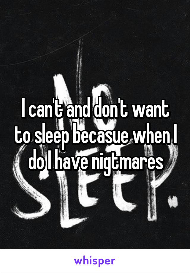 I can't and don't want to sleep becasue when I do I have nigtmares