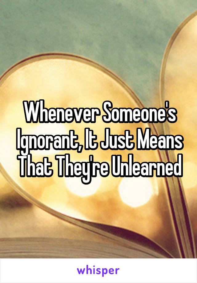 Whenever Someone's Ignorant, It Just Means That They're Unlearned