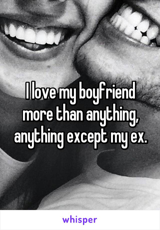 I love my boyfriend more than anything, anything except my ex.