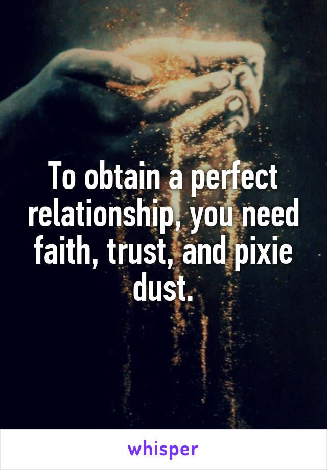 To obtain a perfect relationship, you need faith, trust, and pixie dust.