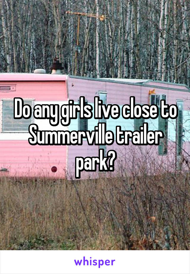 Do any girls live close to Summerville trailer park?