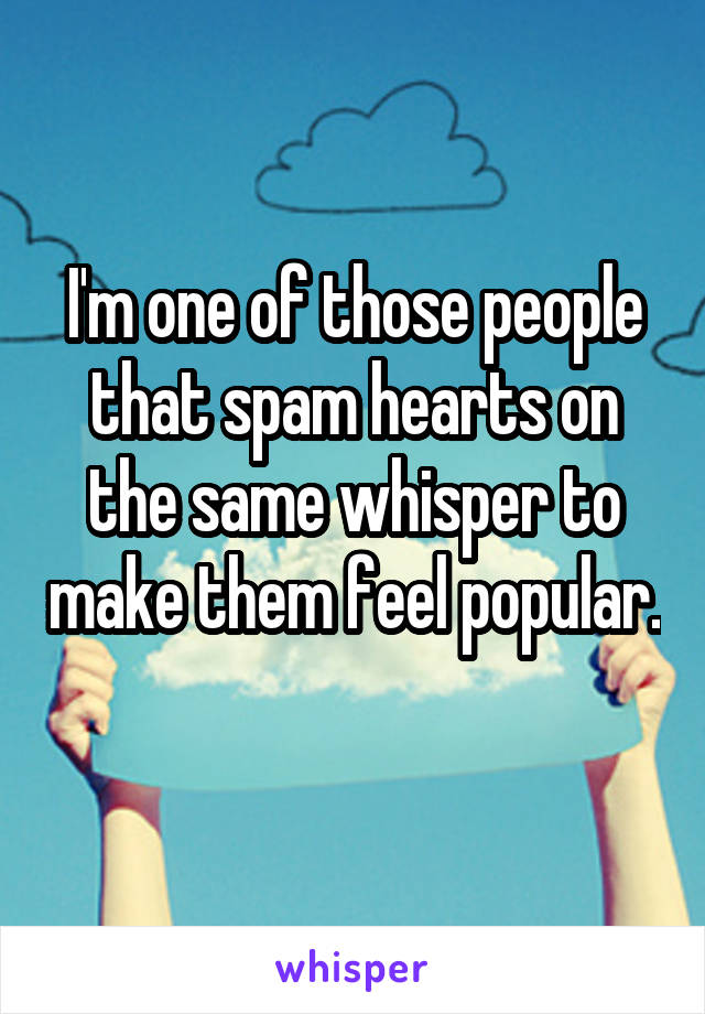 I'm one of those people that spam hearts on the same whisper to make them feel popular. 