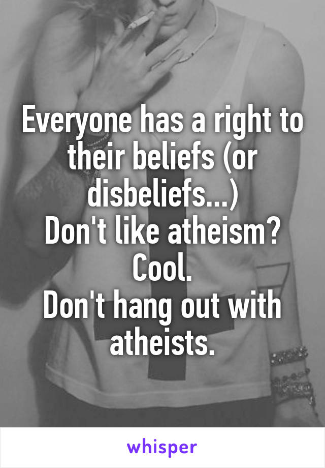 Everyone has a right to their beliefs (or disbeliefs...)
Don't like atheism?
Cool.
Don't hang out with atheists.