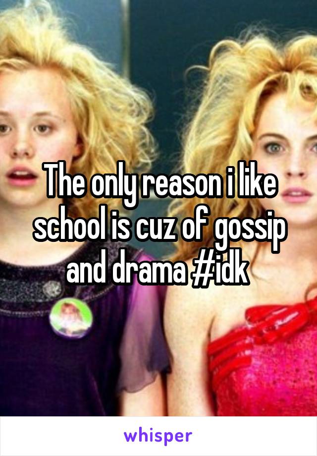 The only reason i like school is cuz of gossip and drama #idk 