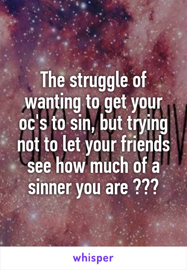 The struggle of wanting to get your oc's to sin, but trying not to let your friends see how much of a sinner you are 😂😫😅