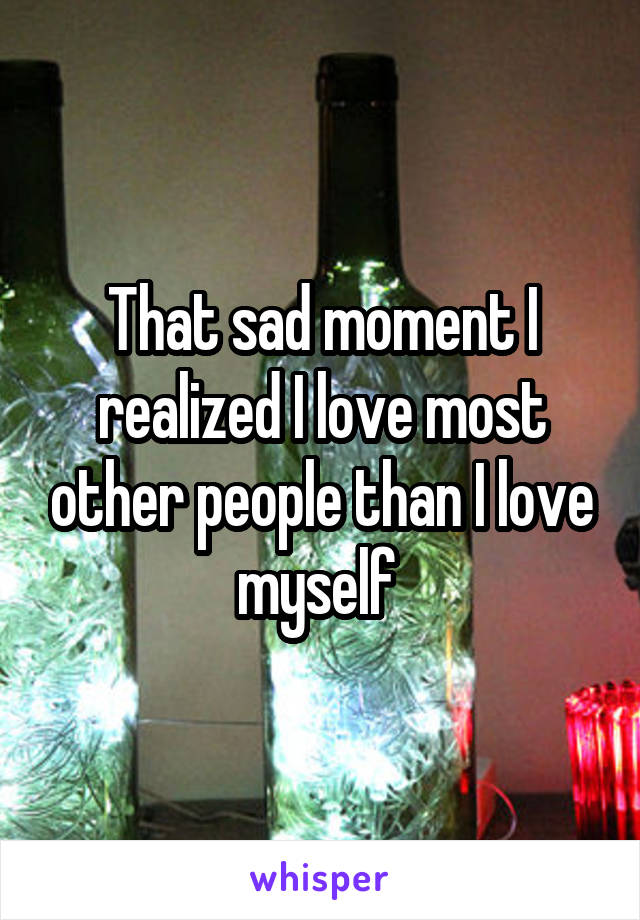 That sad moment I realized I love most other people than I love myself 