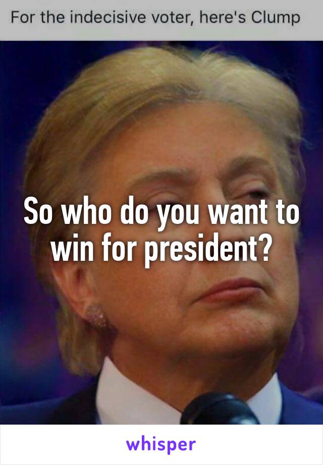 So who do you want to win for president?