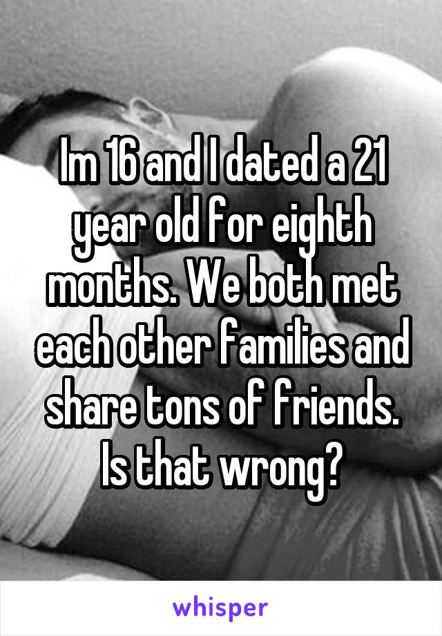 Im 16 and I dated a 21 year old for eighth months. We both met each other families and share tons of friends. Is that wrong?