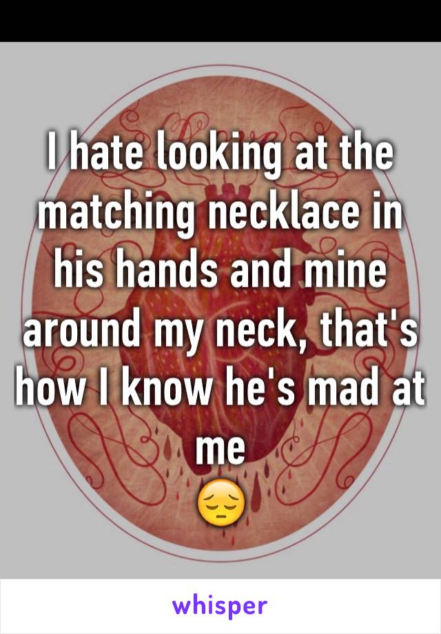 I hate looking at the matching necklace in his hands and mine around my neck, that's how I know he's mad at me
😔