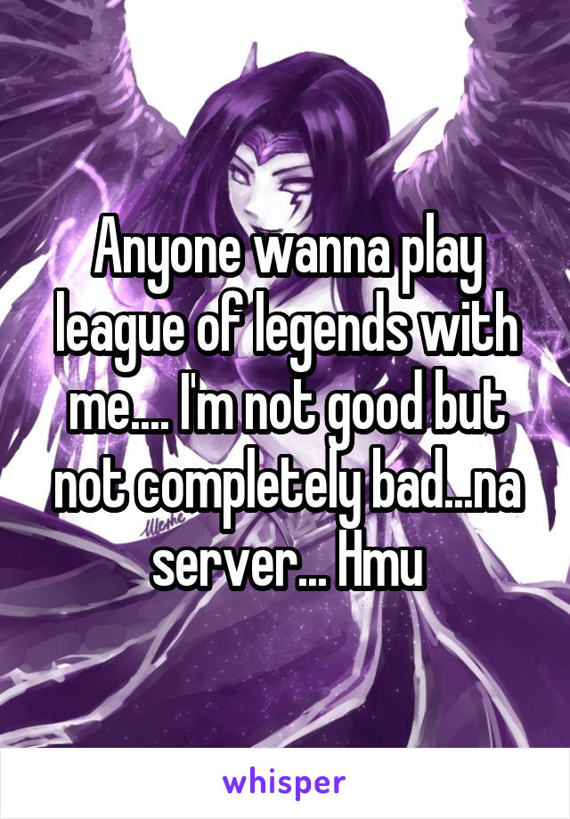 Anyone wanna play league of legends with me.... I'm not good but not completely bad...na server... Hmu