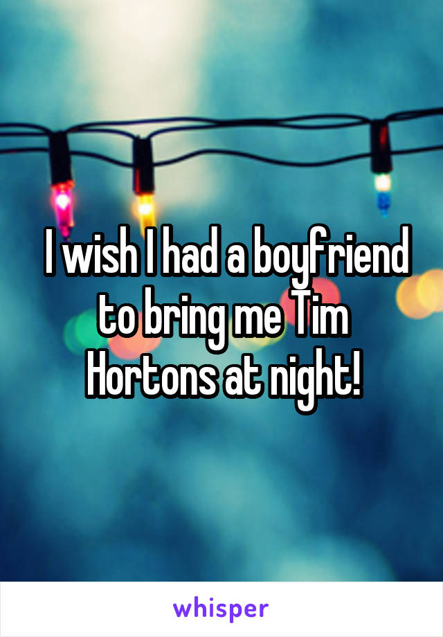  I wish I had a boyfriend to bring me Tim Hortons at night!