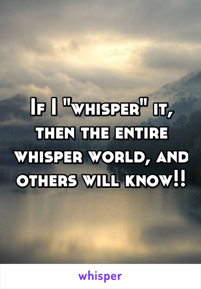 If I "whisper" it, then the entire whisper world, and others will know!!