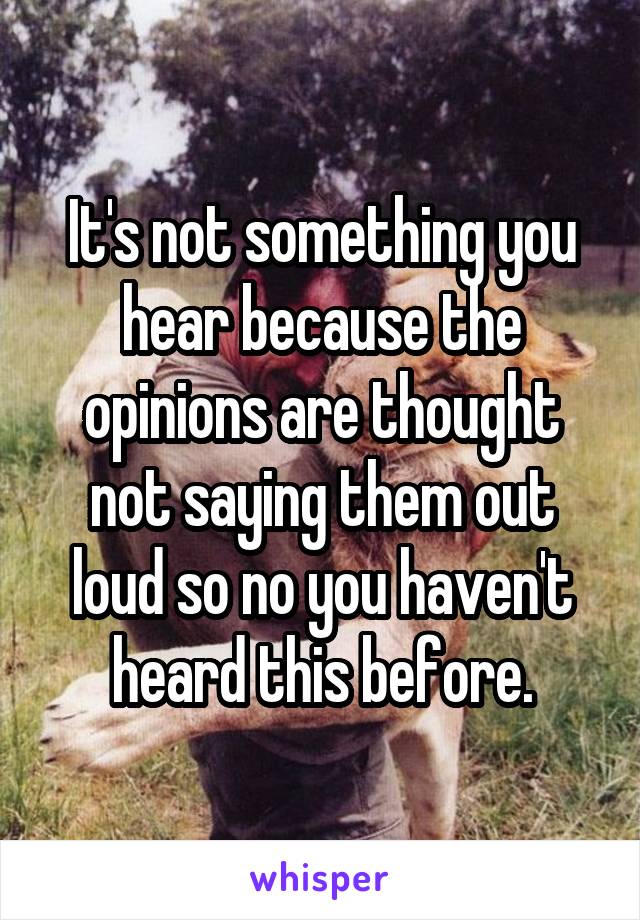 It's not something you hear because the opinions are thought not saying them out loud so no you haven't heard this before.