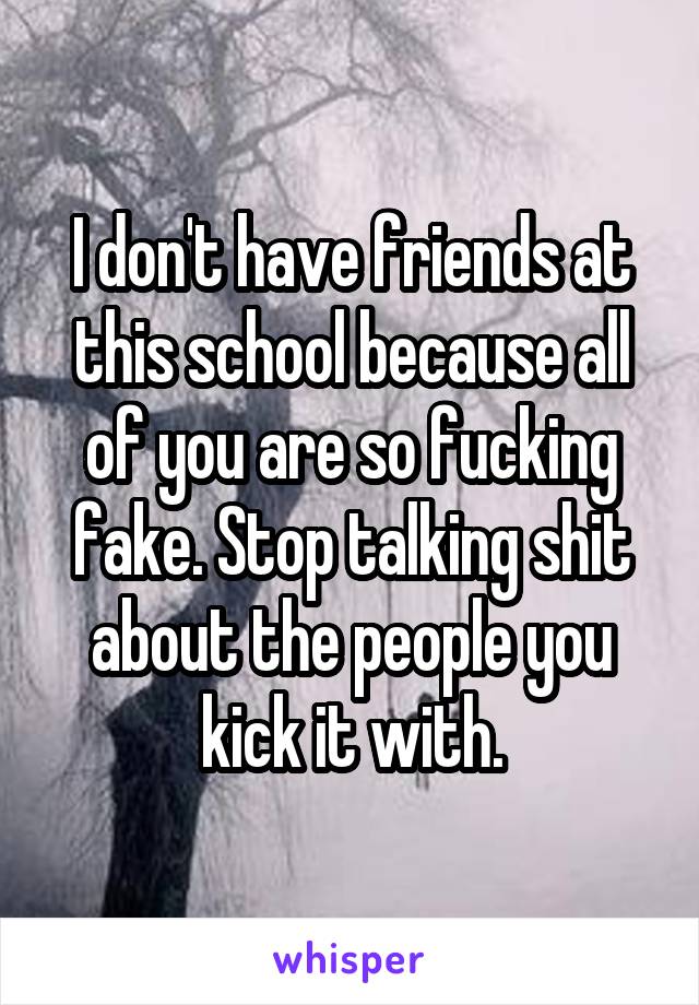 I don't have friends at this school because all of you are so fucking fake. Stop talking shit about the people you kick it with.