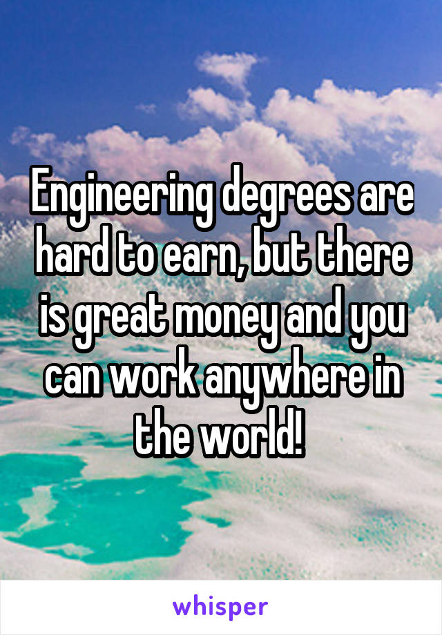 Engineering degrees are hard to earn, but there is great money and you can work anywhere in the world! 