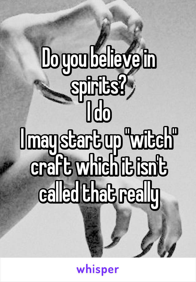 Do you believe in spirits?
I do
I may start up "witch" craft which it isn't called that really
