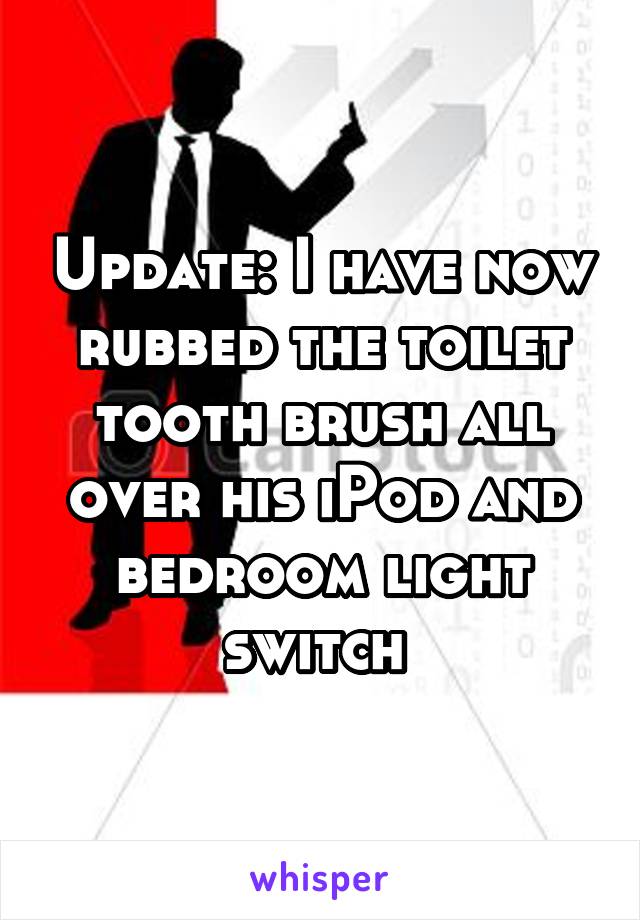 Update: I have now rubbed the toilet tooth brush all over his iPod and bedroom light switch 