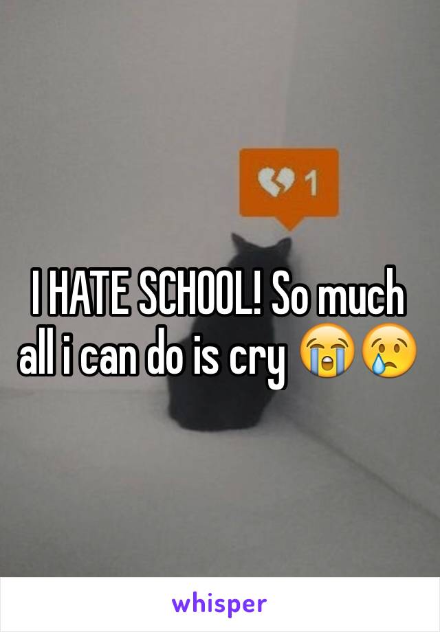 I HATE SCHOOL! So much all i can do is cry 😭😢