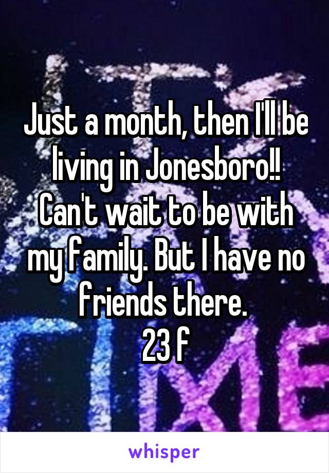 Just a month, then I'll be living in Jonesboro!!
Can't wait to be with my family. But I have no friends there. 
23 f