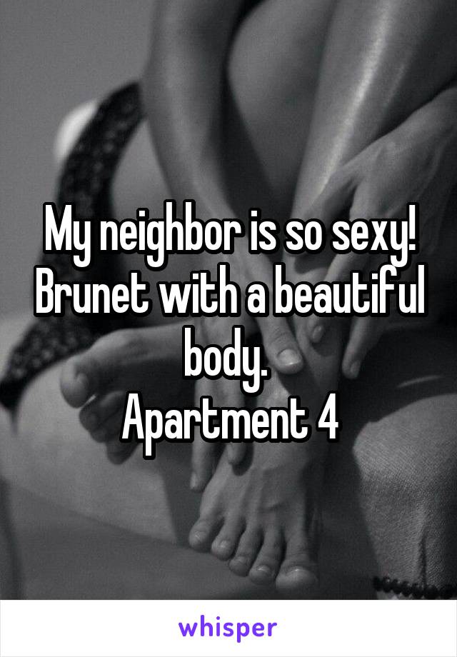 My neighbor is so sexy! Brunet with a beautiful body. 
Apartment 4