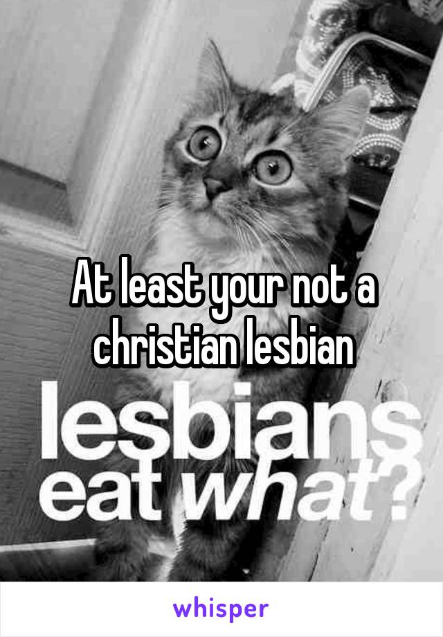 At least your not a christian lesbian