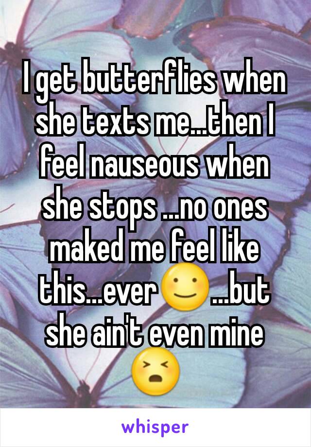 I get butterflies when she texts me...then I feel nauseous when she stops ...no ones maked me feel like this...ever☺...but she ain't even mine😣