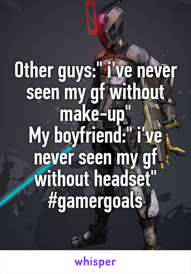 Other guys:" i've never seen my gf without make-up"
My boyfriend:" i've never seen my gf without headset"
#gamergoals