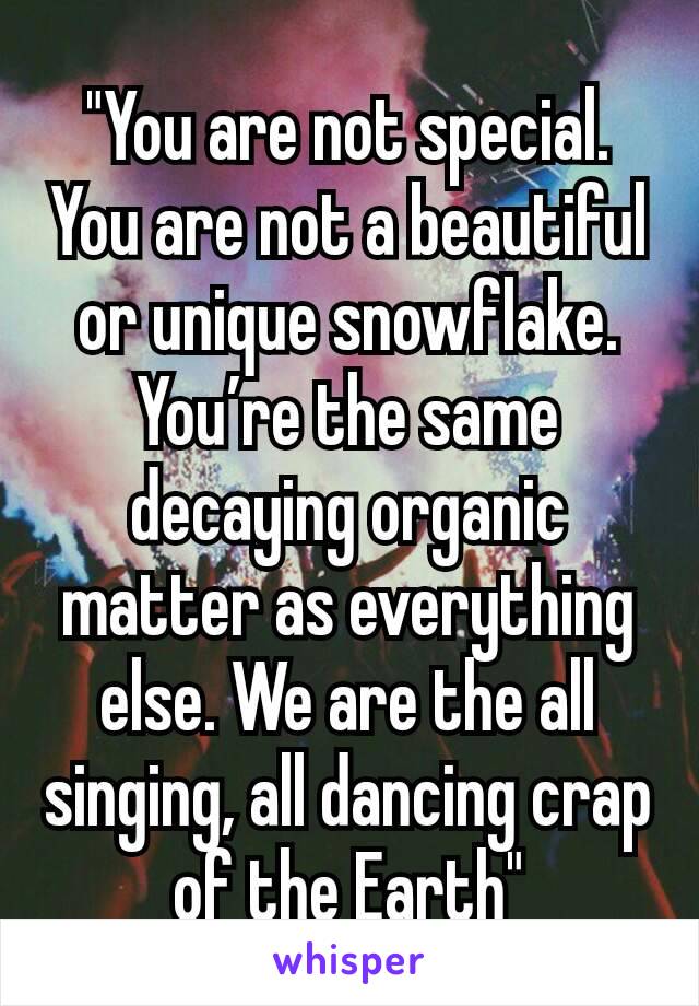 "You are not special. You are not a beautiful or unique snowflake. You’re the same decaying organic matter as everything else. We are the all singing, all dancing crap of the Earth"