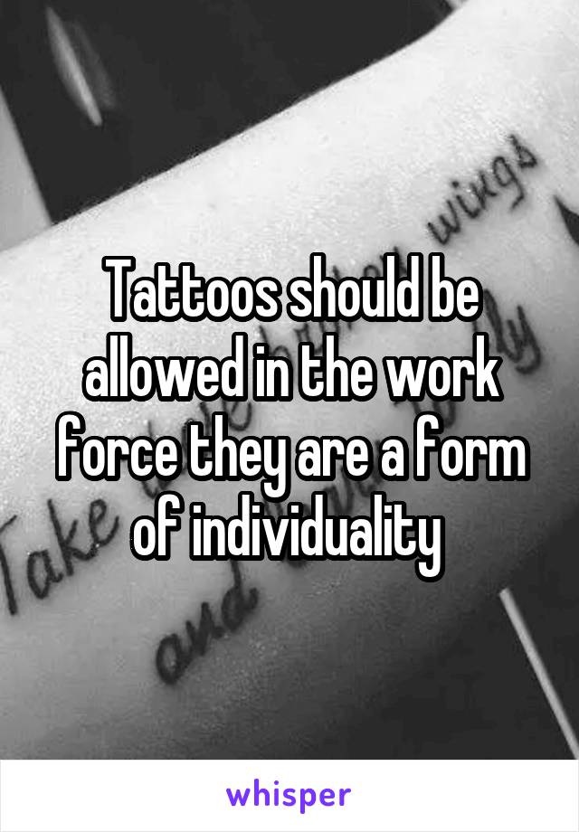 Tattoos should be allowed in the work force they are a form of individuality 