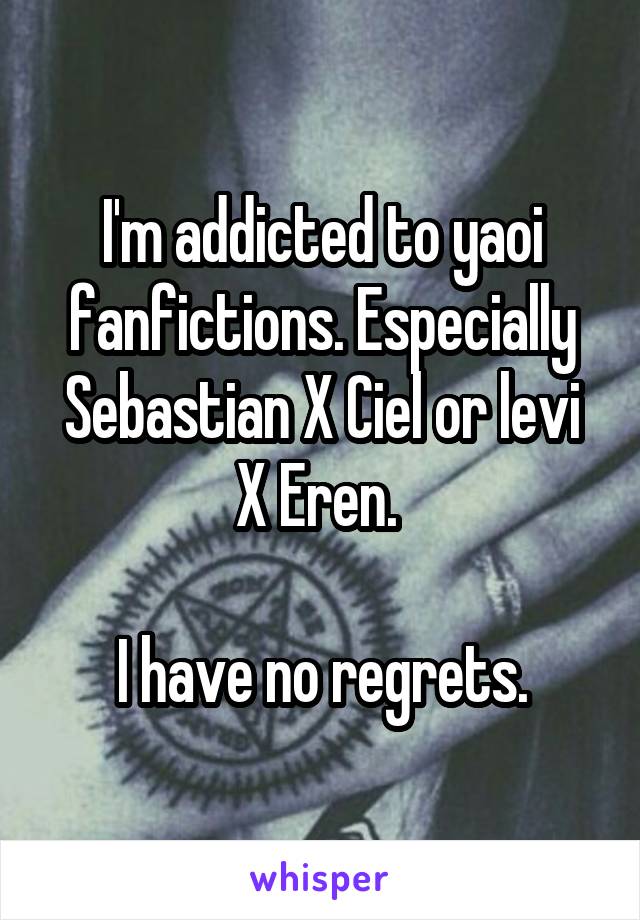 I'm addicted to yaoi fanfictions. Especially Sebastian X Ciel or levi X Eren. 

I have no regrets.