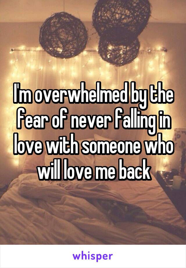 I'm overwhelmed by the fear of never falling in love with someone who will love me back