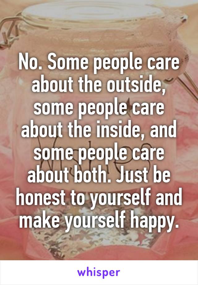 No. Some people care about the outside, some people care about the inside, and some people care about both. Just be honest to yourself and make yourself happy.