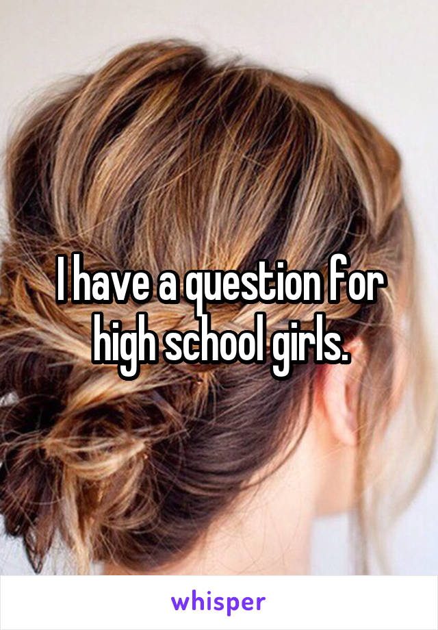 I have a question for high school girls.