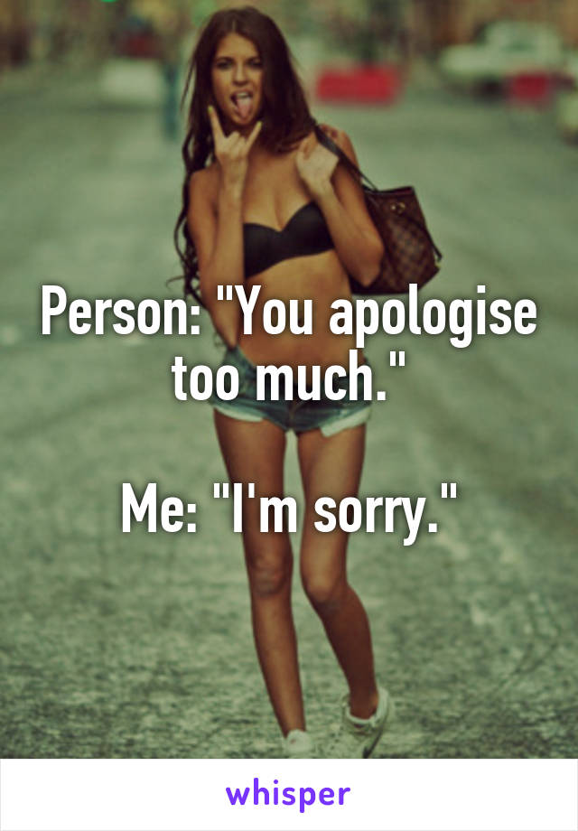 Person: "You apologise too much."

Me: "I'm sorry."