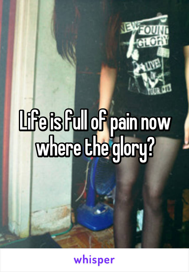 Life is full of pain now where the glory?