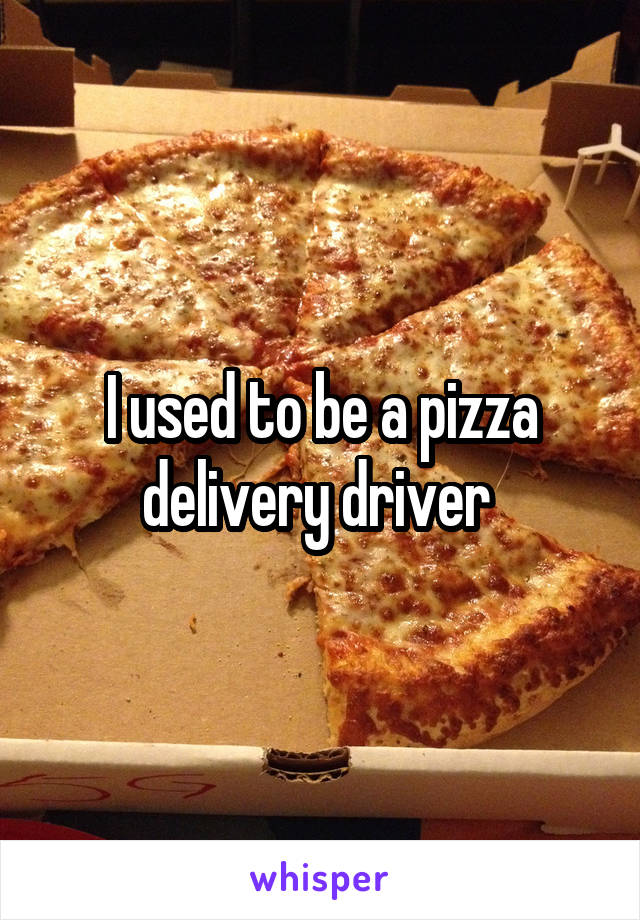 I used to be a pizza delivery driver 