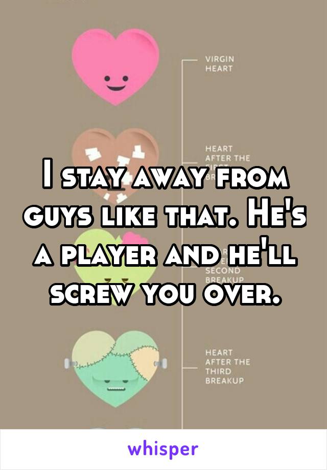 I stay away from guys like that. He's a player and he'll screw you over.