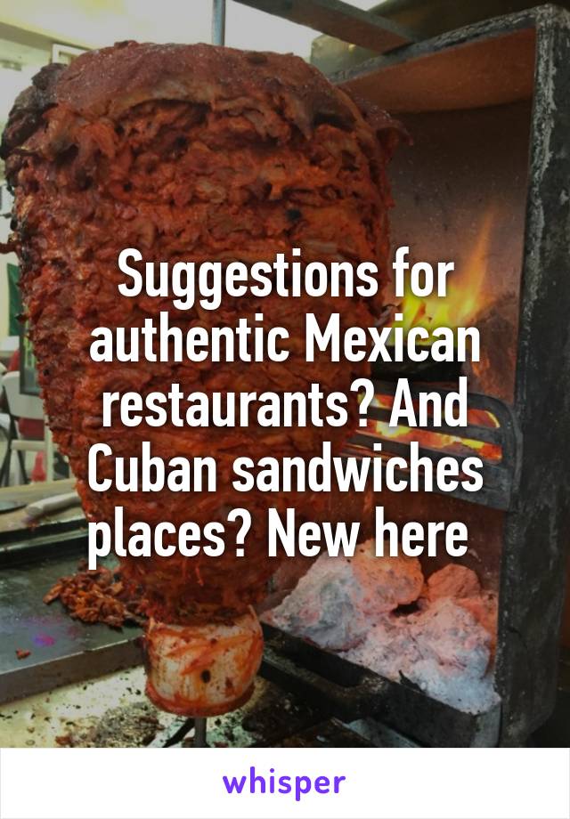 Suggestions for authentic Mexican restaurants? And Cuban sandwiches places? New here 